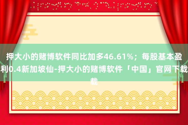 押大小的赌博软件同比加多46.61%；每股基本盈利0.4新加坡仙-押大小的赌博软件「中国」官网下载