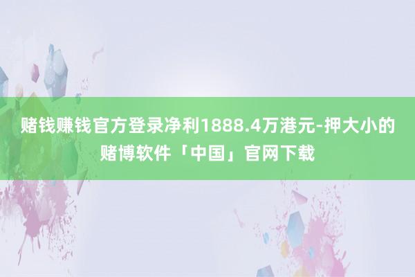 赌钱赚钱官方登录净利1888.4万港元-押大小的赌博软件「中国」官网下载