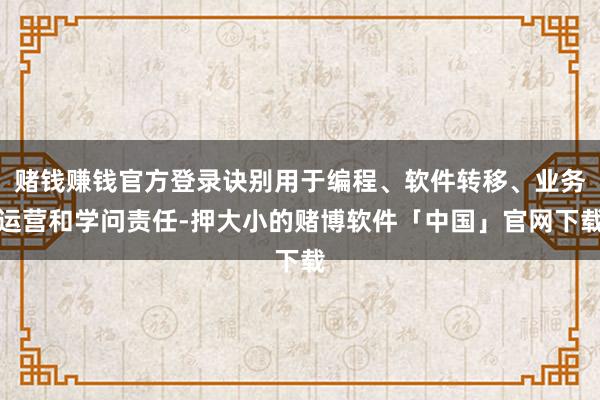 赌钱赚钱官方登录诀别用于编程、软件转移、业务运营和学问责任-押大小的赌博软件「中国」官网下载