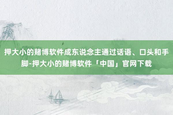 押大小的赌博软件成东说念主通过话语、口头和手脚-押大小的赌博软件「中国」官网下载