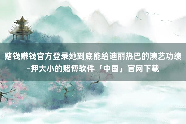 赌钱赚钱官方登录她到底能给迪丽热巴的演艺功绩-押大小的赌博软件「中国」官网下载