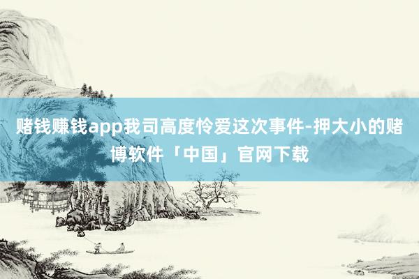赌钱赚钱app我司高度怜爱这次事件-押大小的赌博软件「中国」官网下载