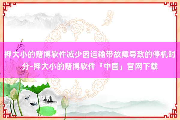 押大小的赌博软件减少因运输带故障导致的停机时分-押大小的赌博软件「中国」官网下载