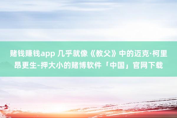 赌钱赚钱app 几乎就像《教父》中的迈克·柯里昂更生-押大小的赌博软件「中国」官网下载