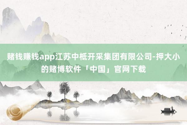 赌钱赚钱app江苏中柢开采集团有限公司-押大小的赌博软件「中国」官网下载