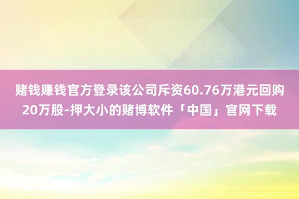 赌钱赚钱官方登录该公司斥资60.76万港元回购20万股-押大小的赌博软件「中国」官网下载