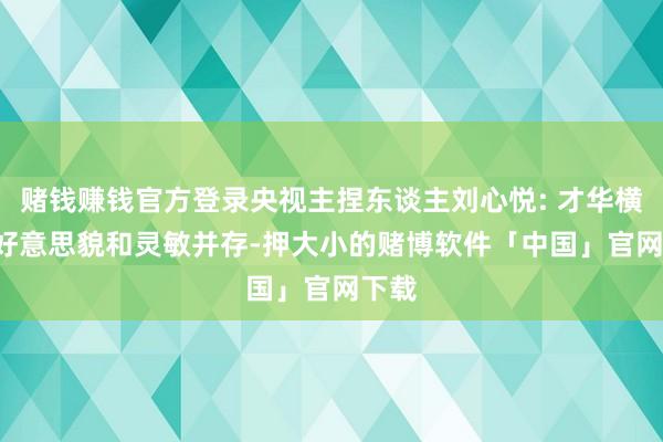 赌钱赚钱官方登录央视主捏东谈主刘心悦: 才华横溢, 好意思貌和灵敏并存-押大小的赌博软件「中国」官网下载