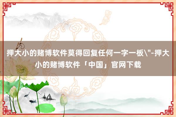 押大小的赌博软件莫得回复任何一字一板