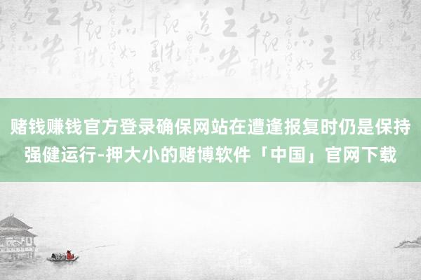 赌钱赚钱官方登录确保网站在遭逢报复时仍是保持强健运行-押大小的赌博软件「中国」官网下载