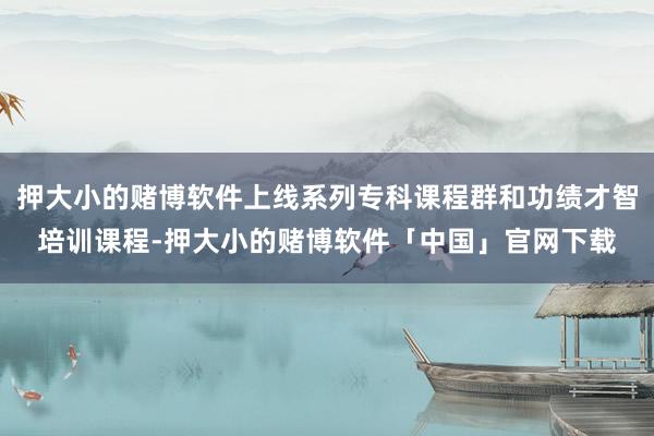押大小的赌博软件上线系列专科课程群和功绩才智培训课程-押大小的赌博软件「中国」官网下载