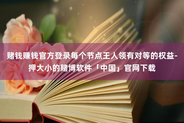 赌钱赚钱官方登录每个节点王人领有对等的权益-押大小的赌博软件「中国」官网下载