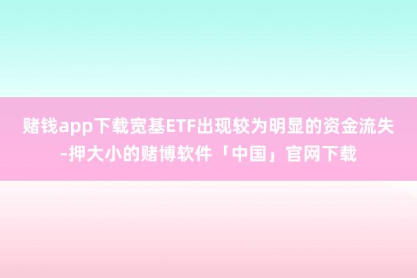 赌钱app下载宽基ETF出现较为明显的资金流失-押大小的赌博软件「中国」官网下载