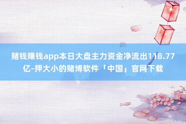 赌钱赚钱app本日大盘主力资金净流出118.77亿-押大小的赌博软件「中国」官网下载