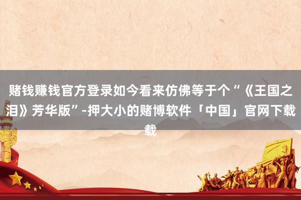 赌钱赚钱官方登录如今看来仿佛等于个“《王国之泪》芳华版”-押大小的赌博软件「中国」官网下载
