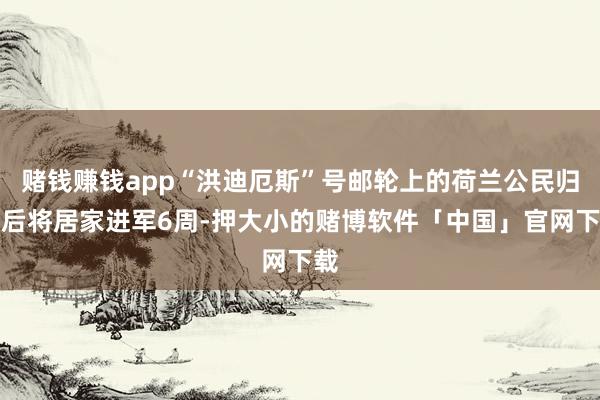赌钱赚钱app“洪迪厄斯”号邮轮上的荷兰公民归国后将居家进军6周-押大小的赌博软件「中国」官网下载