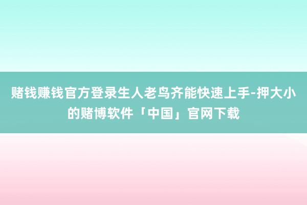 赌钱赚钱官方登录生人老鸟齐能快速上手-押大小的赌博软件「中国」官网下载