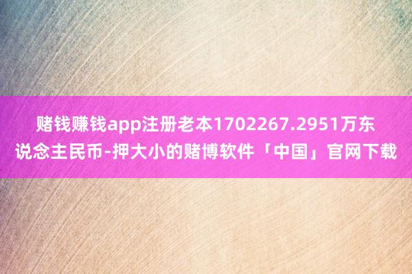 赌钱赚钱app注册老本1702267.2951万东说念主民币-押大小的赌博软件「中国」官网下载