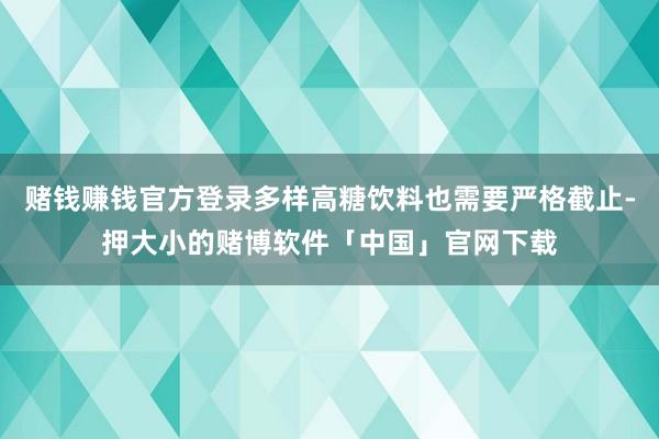 赌钱赚钱官方登录多样高糖饮料也需要严格截止-押大小的赌博软件「中国」官网下载