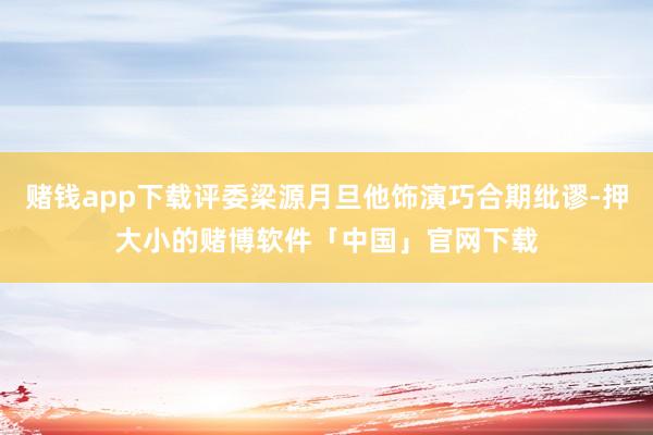 赌钱app下载评委梁源月旦他饰演巧合期纰谬-押大小的赌博软件「中国」官网下载