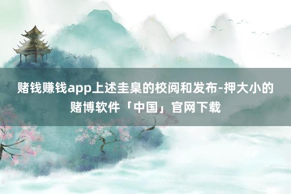 赌钱赚钱app 上述圭臬的校阅和发布-押大小的赌博软件「中国」官网下载