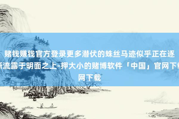 赌钱赚钱官方登录更多潜伏的蛛丝马迹似乎正在逐渐流露于明面之上-押大小的赌博软件「中国」官网下载