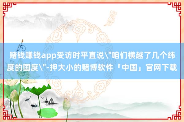赌钱赚钱app受访时平直说