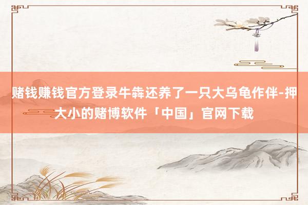 赌钱赚钱官方登录牛犇还养了一只大乌龟作伴-押大小的赌博软件「中国」官网下载