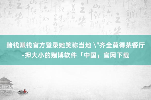 赌钱赚钱官方登录她笑称当地 