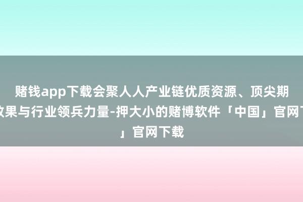 赌钱app下载会聚人人产业链优质资源、顶尖期间效果与行业领兵力量-押大小的赌博软件「中国」官网下载