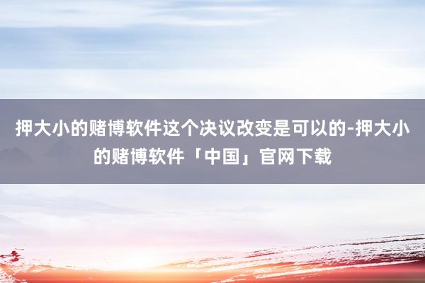 押大小的赌博软件这个决议改变是可以的-押大小的赌博软件「中国」官网下载