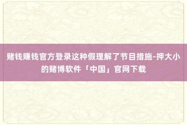 赌钱赚钱官方登录这种假理解了节目措施-押大小的赌博软件「中国」官网下载