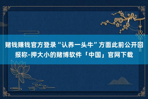 赌钱赚钱官方登录“认养一头牛”方面此前公开回报称-押大小的赌博软件「中国」官网下载