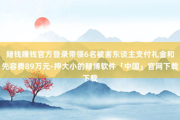 赌钱赚钱官方登录带领6名被害东谈主支付礼金和先容费89万元-押大小的赌博软件「中国」官网下载