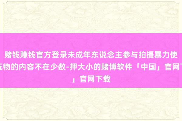 赌钱赚钱官方登录未成年东说念主参与拍摄暴力使用玩物的内容不在少数-押大小的赌博软件「中国」官网下载