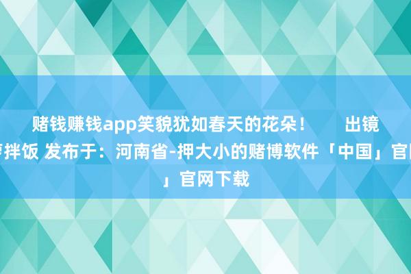 赌钱赚钱app笑貌犹如春天的花朵！      出镜：菠萝拌饭 发布于：河南省-押大小的赌博软件「中国」官网下载
