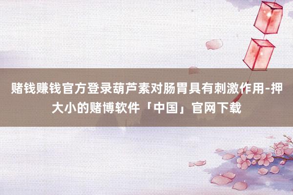 赌钱赚钱官方登录葫芦素对肠胃具有刺激作用-押大小的赌博软件「中国」官网下载