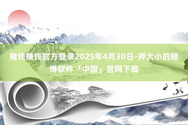 赌钱赚钱官方登录2025年4月30日-押大小的赌博软件「中国」官网下载