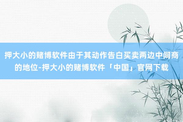 押大小的赌博软件由于其动作告白买卖两边中间商的地位-押大小的赌博软件「中国」官网下载