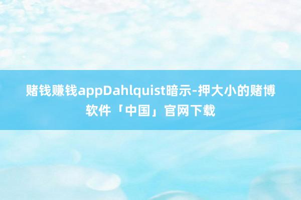 赌钱赚钱app　　Dahlquist暗示-押大小的赌博软件「中国」官网下载