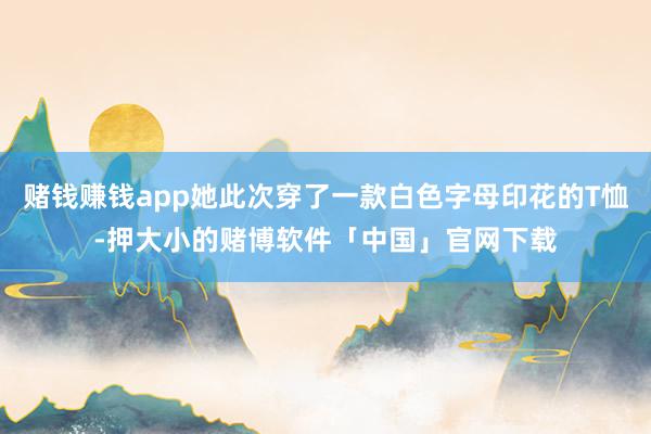 赌钱赚钱app她此次穿了一款白色字母印花的T恤-押大小的赌博软件「中国」官网下载