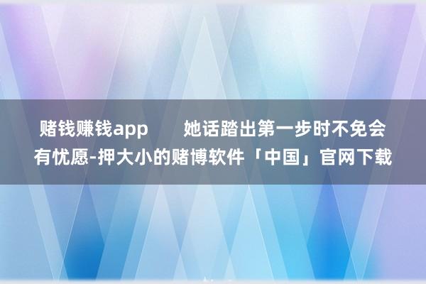 赌钱赚钱app       她话踏出第一步时不免会有忧愿-押大小的赌博软件「中国」官网下载