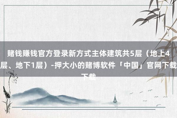 赌钱赚钱官方登录新方式主体建筑共5层（地上4层、地下1层）-押大小的赌博软件「中国」官网下载