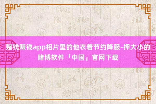 赌钱赚钱app相片里的他衣着节约降服-押大小的赌博软件「中国」官网下载