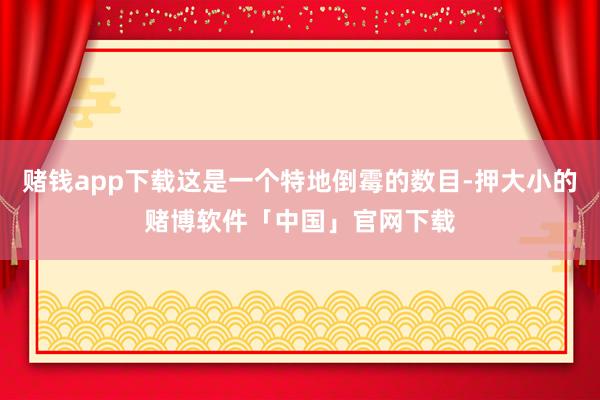赌钱app下载这是一个特地倒霉的数目-押大小的赌博软件「中国」官网下载