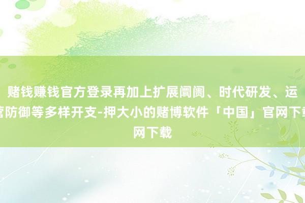 赌钱赚钱官方登录再加上扩展阛阓、时代研发、运营防御等多样开支-押大小的赌博软件「中国」官网下载