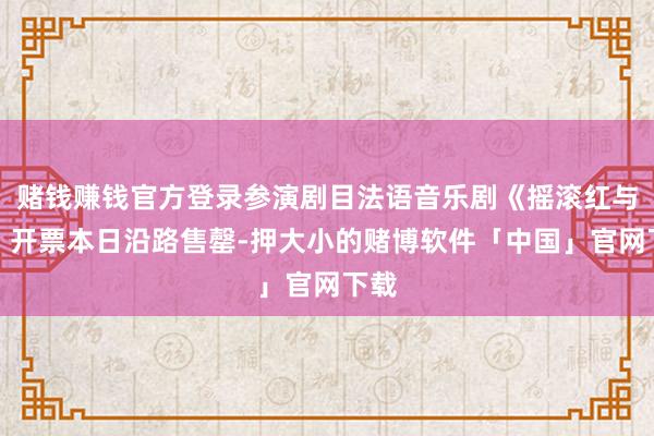 赌钱赚钱官方登录参演剧目法语音乐剧《摇滚红与黑》开票本日沿路售罄-押大小的赌博软件「中国」官网下载