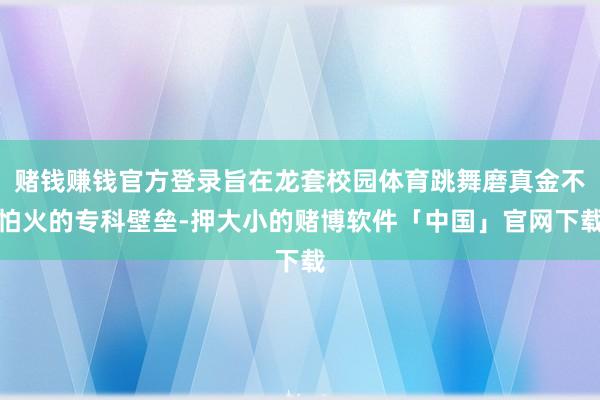 赌钱赚钱官方登录旨在龙套校园体育跳舞磨真金不怕火的专科壁垒-押大小的赌博软件「中国」官网下载