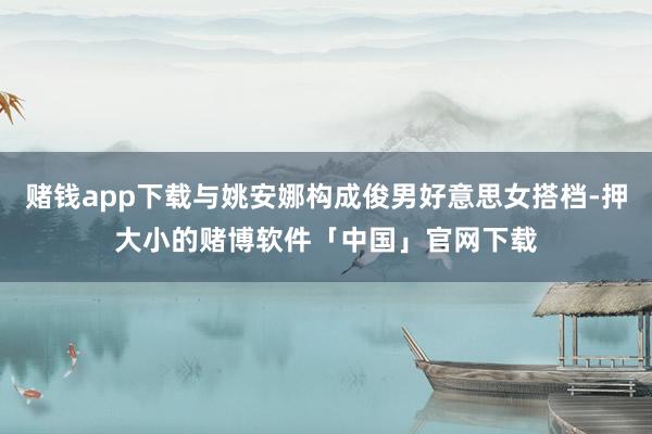赌钱app下载与姚安娜构成俊男好意思女搭档-押大小的赌博软件「中国」官网下载