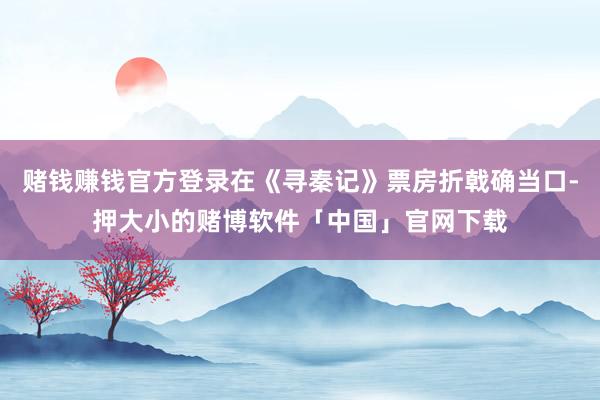 赌钱赚钱官方登录在《寻秦记》票房折戟确当口-押大小的赌博软件「中国」官网下载