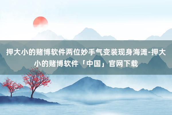 押大小的赌博软件两位妙手气变装现身海滩-押大小的赌博软件「中国」官网下载